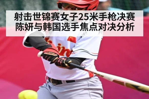 射击世锦赛女子25米手枪决赛 陈妍与韩国选手焦点对决分析