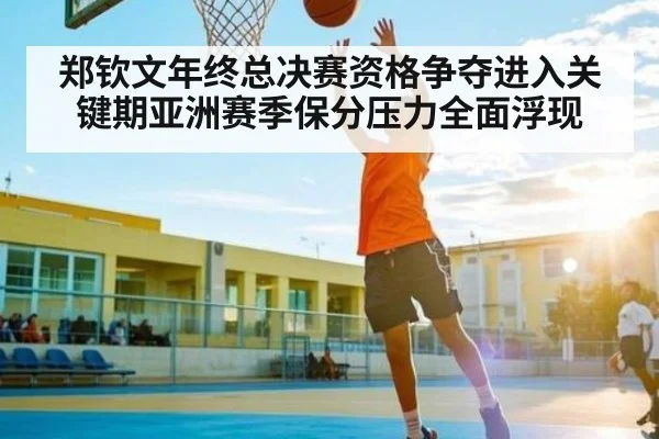 郑钦文年终总决赛资格争夺进入关键期亚洲赛季保分压力全面浮现