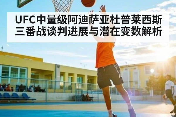 UFC中量级阿迪萨亚杜普莱西斯三番战谈判进展与潜在变数解析